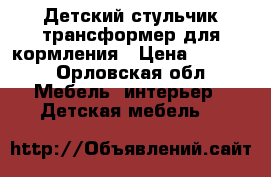 Детский стульчик трансформер для кормления › Цена ­ 1 500 - Орловская обл. Мебель, интерьер » Детская мебель   